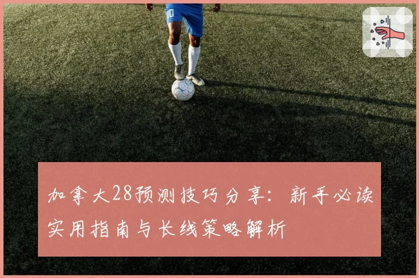 加拿大28预测技巧分享：新手必读实用指南与长线策略解析