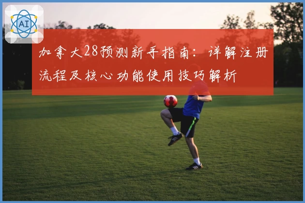 加拿大28预测新手指南：详解注册流程及核心功能使用技巧解析