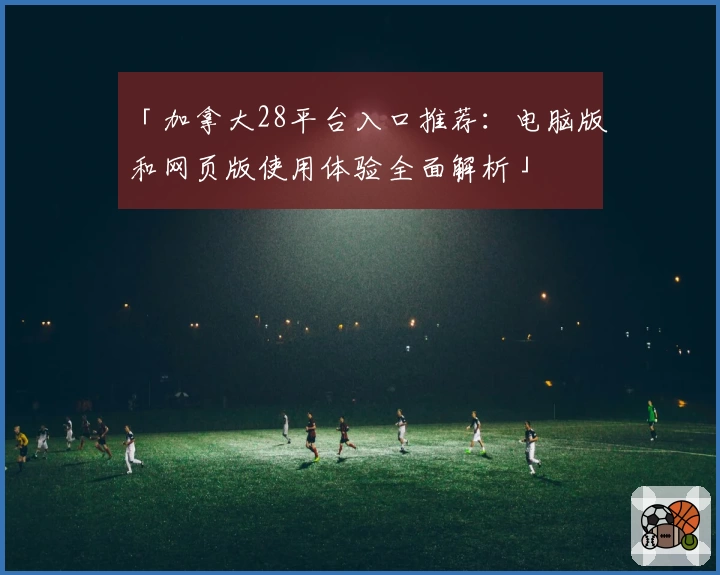 「加拿大28平台入口推荐:电脑版和网页版使用体验全面解析」