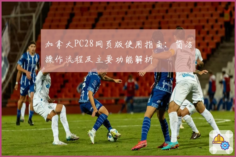 加拿大PC28网页版使用指南：简洁操作流程及主要功能解析