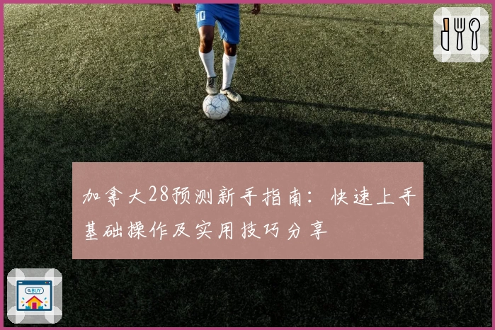 加拿大28预测新手指南:快速上手基础操作及实用技巧分享