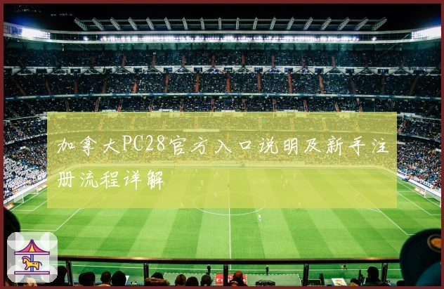 加拿大PC28官方入口说明及新手注册流程详解