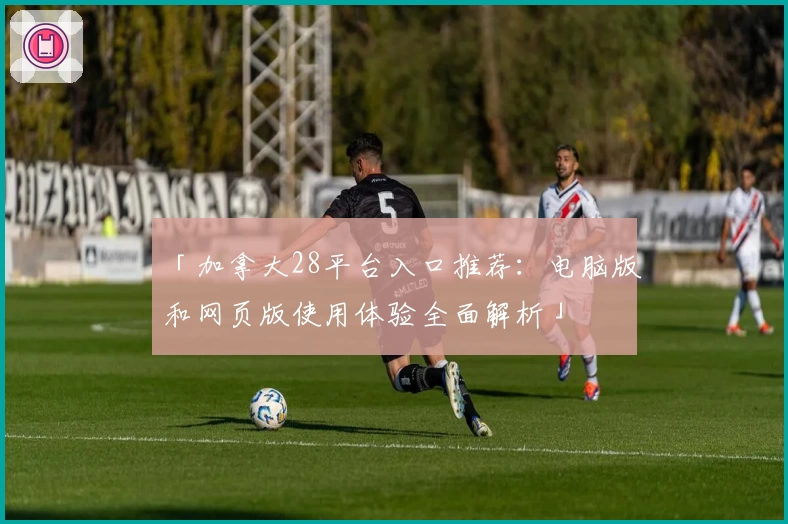 「加拿大28平台入口推荐：电脑版和网页版使用体验全面解析」