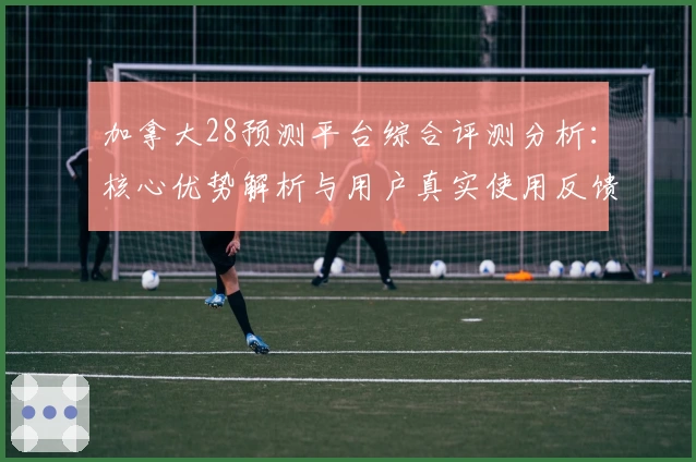 加拿大28预测平台综合评测分析：核心优势解析与用户真实使用反馈