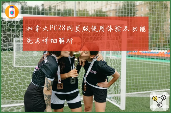 加拿大PC28网页版使用体验及功能亮点详细解析