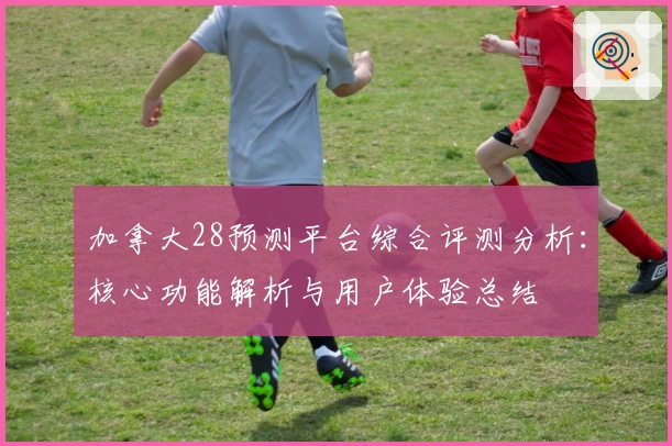 加拿大28预测平台综合评测分析：核心功能解析与用户体验总结