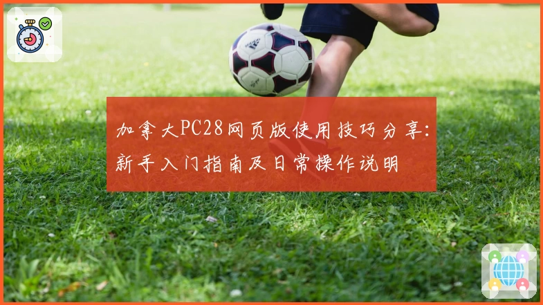 加拿大PC28网页版使用技巧分享:新手入门指南及日常操作说明