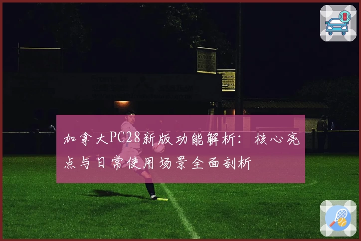 加拿大PC28新版功能解析：核心亮点与日常使用场景全面剖析