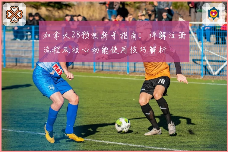 加拿大28预测新手指南：详解注册流程及核心功能使用技巧解析