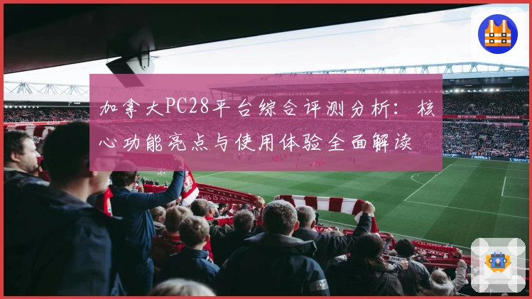 加拿大PC28平台综合评测分析：核心功能亮点与使用体验全面解读
