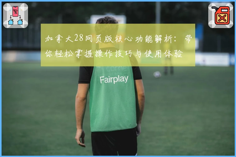 加拿大28网页版核心功能解析：带你轻松掌握操作技巧与使用体验