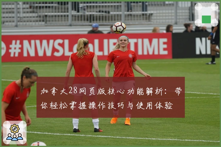 加拿大28网页版核心功能解析:带你轻松掌握操作技巧与使用体验