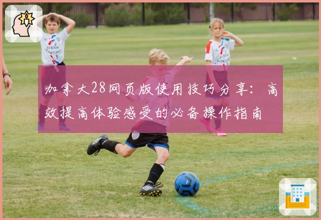加拿大28网页版使用技巧分享：高效提高体验感受的必备操作指南