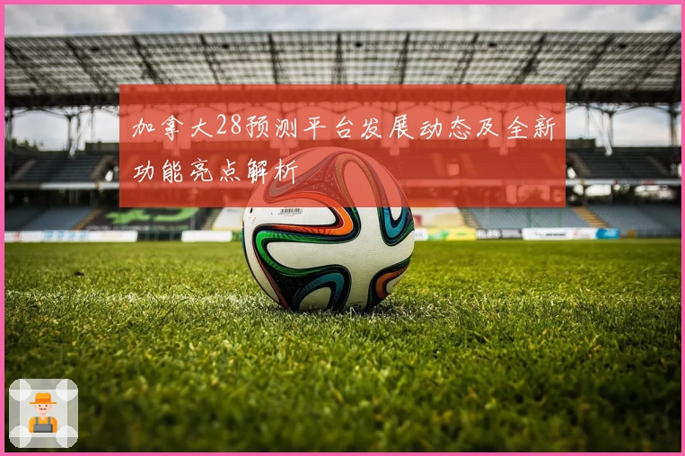 加拿大28预测平台发展动态及全新功能亮点解析