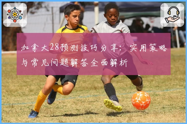加拿大28预测技巧分享：实用策略与常见问题解答全面解析