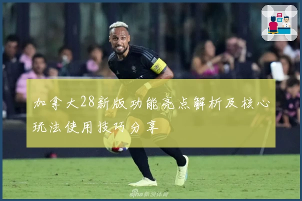 加拿大28新版功能亮点解析及核心玩法使用技巧分享