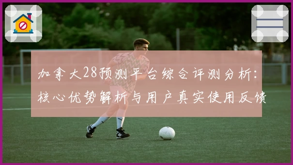 加拿大28预测平台综合评测分析：核心优势解析与用户真实使用反馈