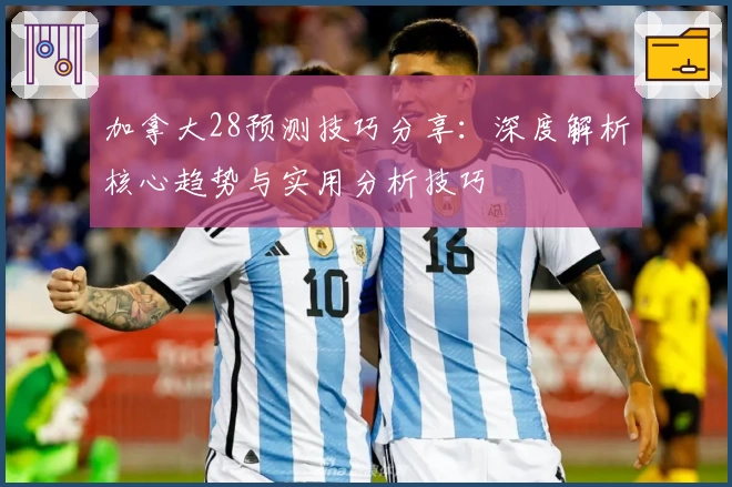加拿大28预测技巧分享：深度解析核心趋势与实用分析技巧