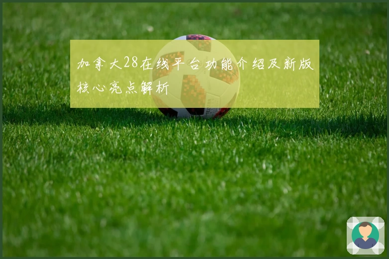 加拿大28在线平台功能介绍及新版核心亮点解析