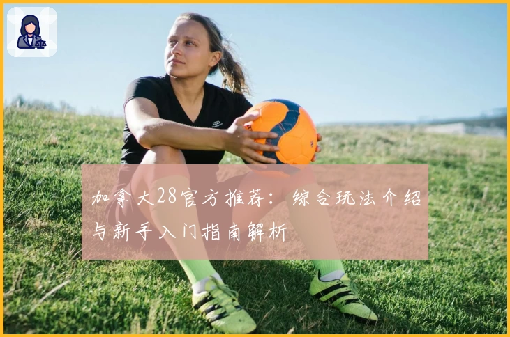 加拿大28官方推荐：综合玩法介绍与新手入门指南解析