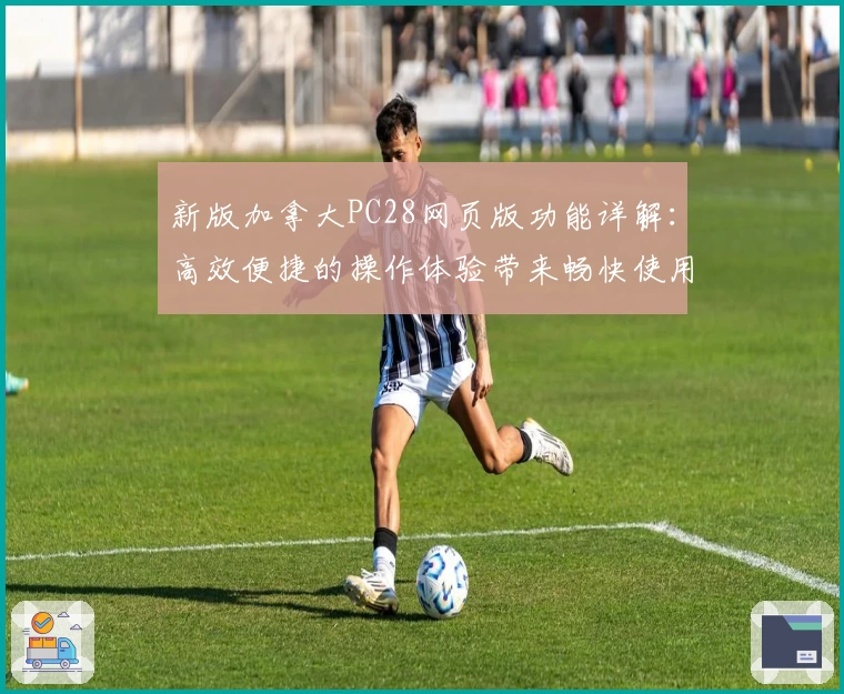 新版加拿大PC28网页版功能详解：高效便捷的操作体验带来畅快使用感受