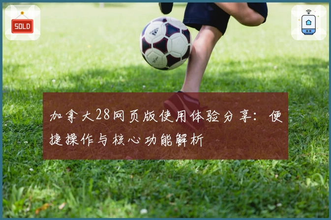 加拿大28网页版使用体验分享：便捷操作与核心功能解析