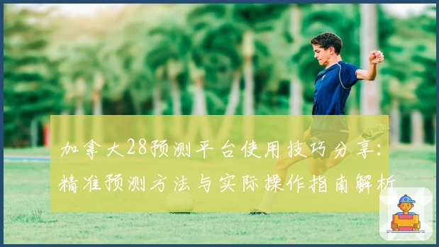 加拿大28预测平台使用技巧分享：精准预测方法与实际操作指南解析