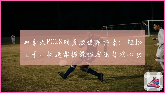 加拿大PC28网页版使用指南：轻松上手，快速掌握操作方法与核心功能解析